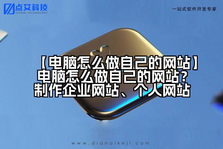【电脑怎么做自己的网站】电脑怎么做自己的网站?制作企业网站、个人网站