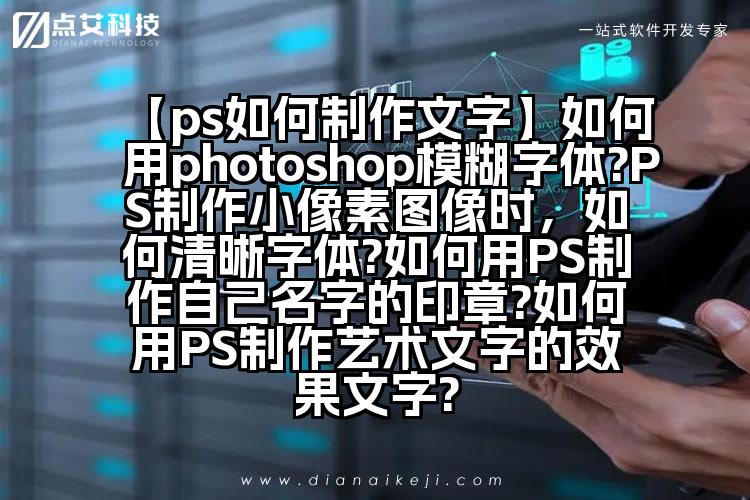 【ps如何制作文字】如何用photoshop模糊字体?PS制作小像素图像时,如何清晰字体?如何用PS制作自己名字的印章?如何用PS制作艺术文字的效果文字?