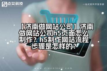 【济南做网站公司】济南做网站公司h5页面怎么制作？h5制作网站流程步骤是怎样的？