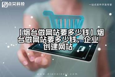 【烟台做网站要多少钱】烟台做网站要多少钱，企业创建网站