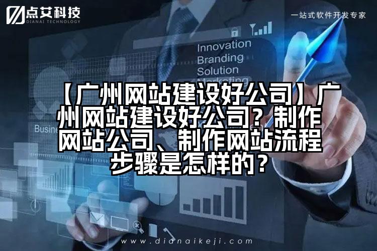 【广州网站建设好公司】广州网站建设好公司?制作网站公司、制作网站流程步骤是怎样的?