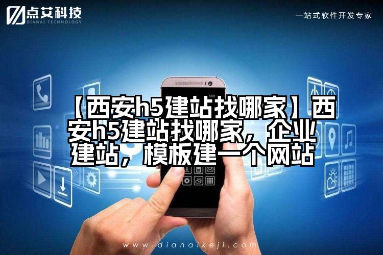 【西安h5建站找哪家】西安h5建站找哪家,企业建站,模板建一个网站