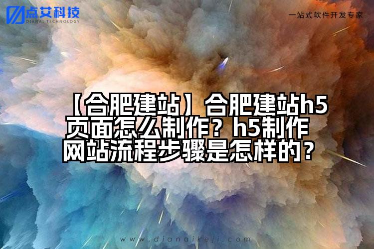 【合肥建站】合肥建站h5页面怎么制作?h5制作网站流程步骤是怎样的?