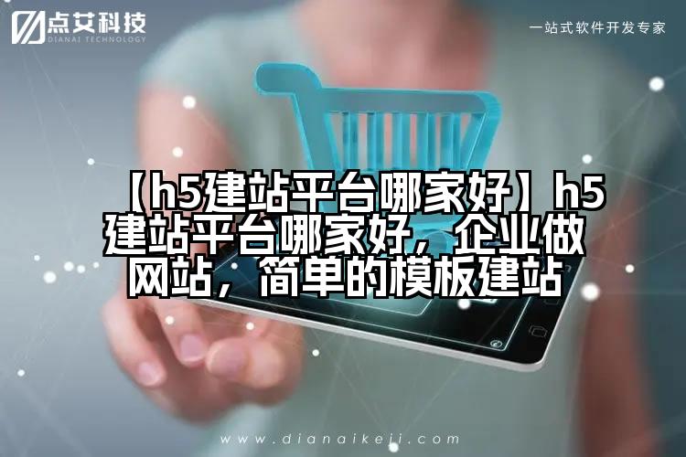 【h5建站平台哪家好】h5建站平台哪家好,企业做网站,简单的模板建站