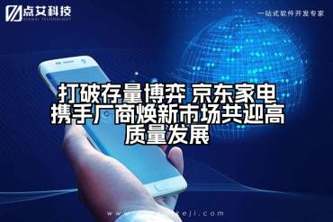打破存量博弈 京东家电携手厂商焕新市场共迎高质量发展