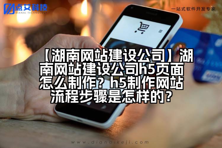 【湖南网站建设公司】湖南网站建设公司h5页面怎么制作?h5制作网站流程步骤是怎样的?