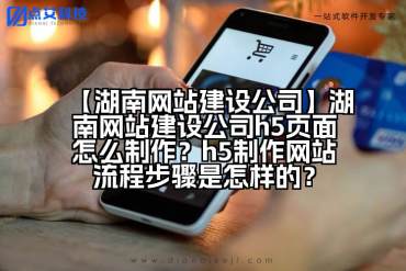 【湖南网站建设公司】湖南网站建设公司h5页面怎么制作？h5制作网站流程步骤是怎样的？