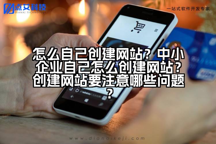 怎么自己创建网站？中小企业自己怎么创建网站？创建网站要注意哪些问题？