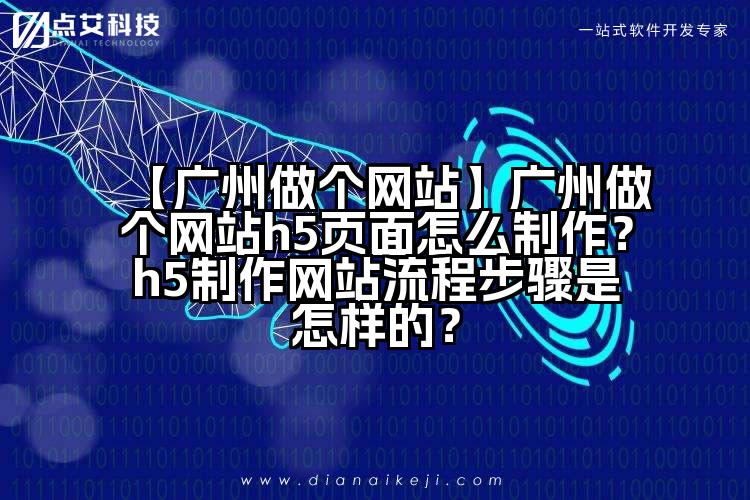 【广州做个网站】广州做个网站h5页面怎么制作?h5制作网站流程步骤是怎样的?