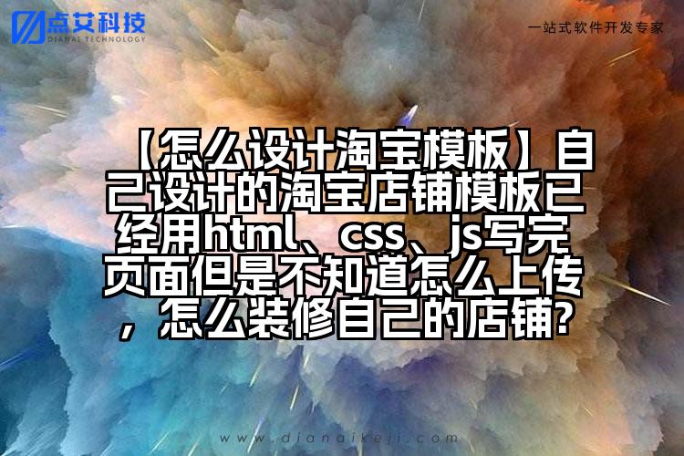 【怎么设计淘宝模板】自己设计的淘宝店铺模板已经用html、css、js写完页面但是不知道怎么上传，怎么装修自己的店铺?