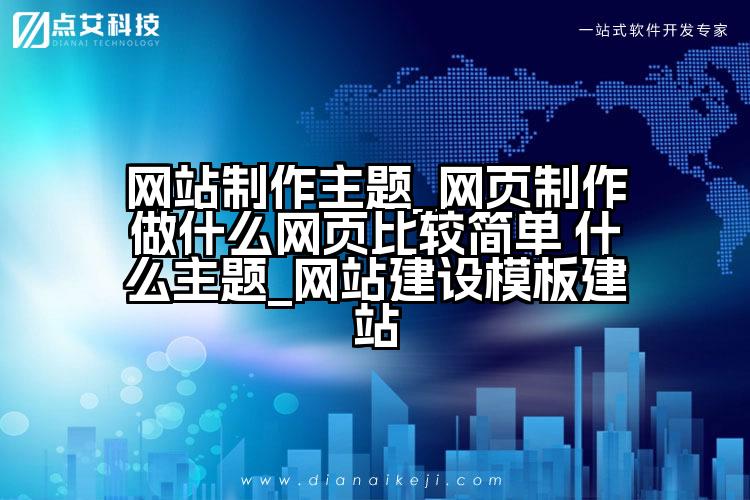 网站制作主题_网页制作做什么网页比较简单 什么主题_网站建设模板建站