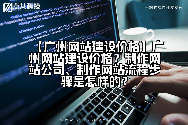 【广州网站建设价格】广州网站建设价格?制作网站公司、制作网站流程步骤是怎样的?