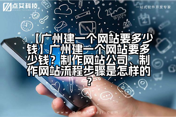 【广州建一个网站要多少钱】广州建一个网站要多少钱？制作网站公司、制作网站流程步骤是怎样的？