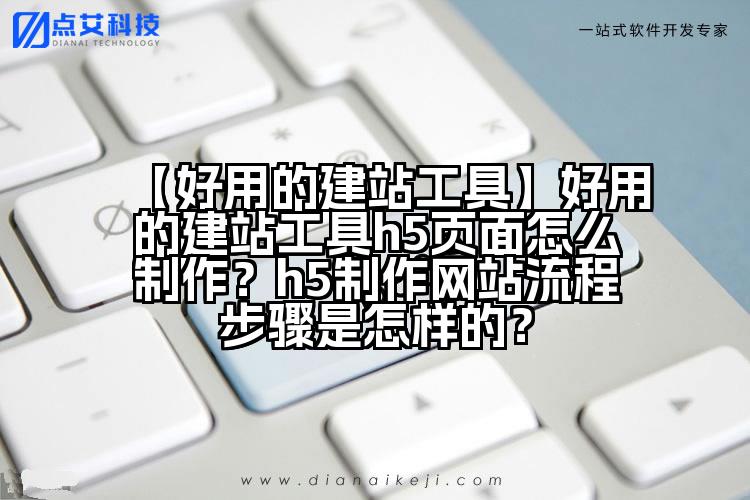【好用的建站工具】好用的建站工具h5页面怎么制作?h5制作网站流程步骤是怎样的?