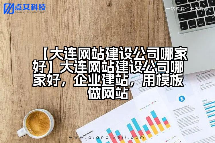 【大连网站建设公司哪家好】大连网站建设公司哪家好,企业建站,用模板做网站