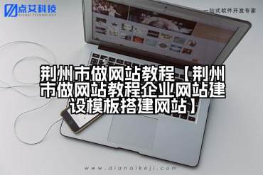 荆州市做网站教程【荆州市做网站教程企业网站建设模板搭建网站】