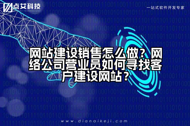 网站建设销售怎么做？网络公司营业员如何寻找客户建设网站？