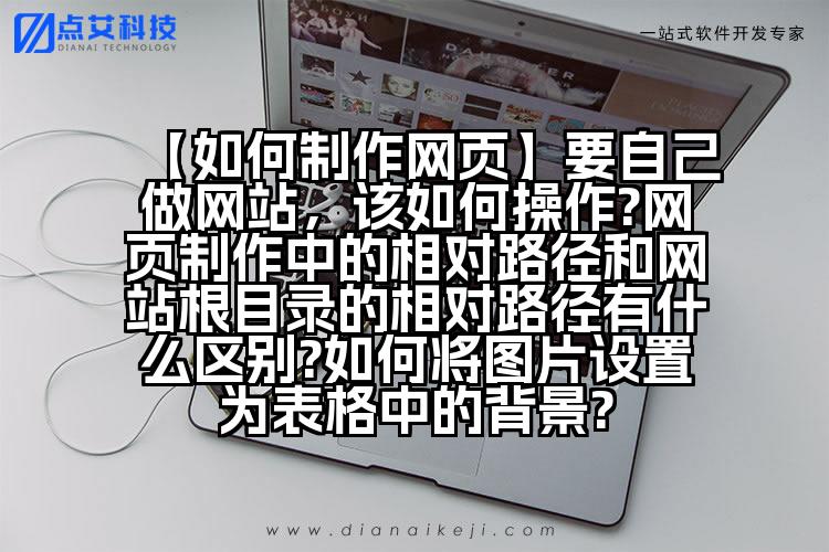 【如何制作网页】要自己做网站，该如何操作?网页制作中的相对路径和网站根目录的相对路径有什么区别?如何将图片设置为表格中的背景?