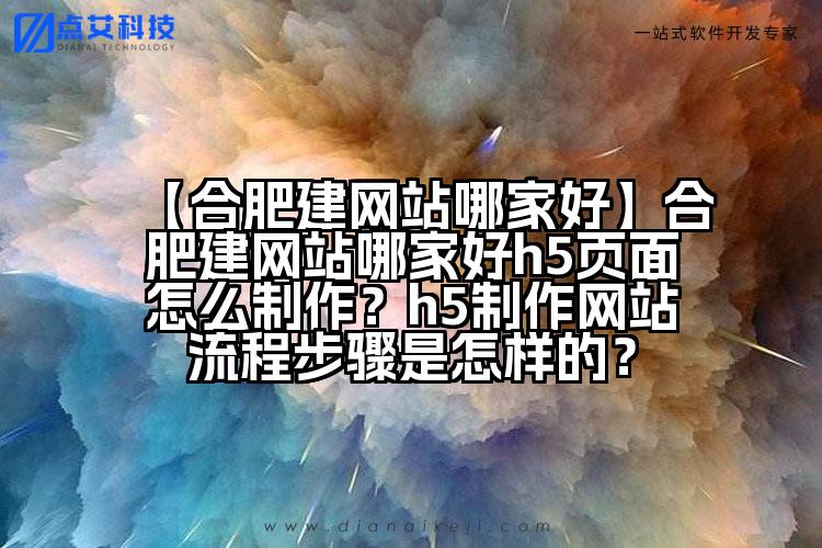 【合肥建网站哪家好】合肥建网站哪家好h5页面怎么制作?h5制作网站流程步骤是怎样的?
