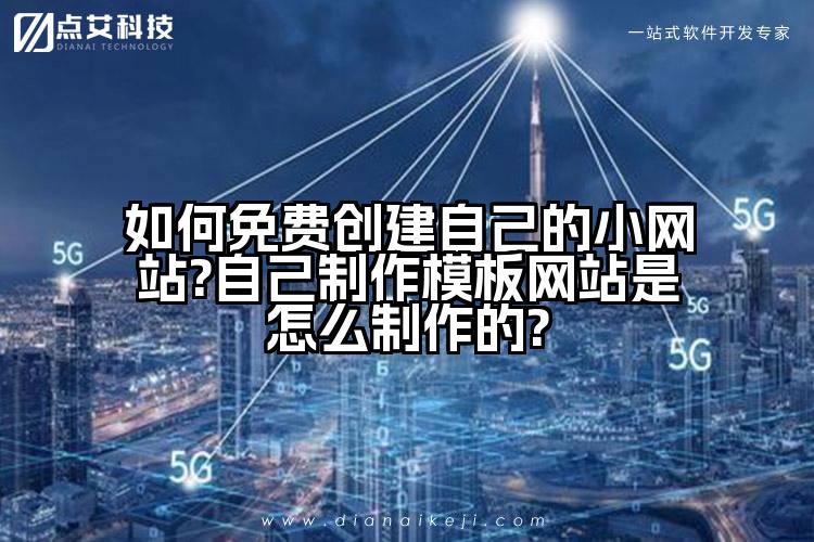 如何免费创建自己的小网站?自己制作模板网站是怎么制作的?