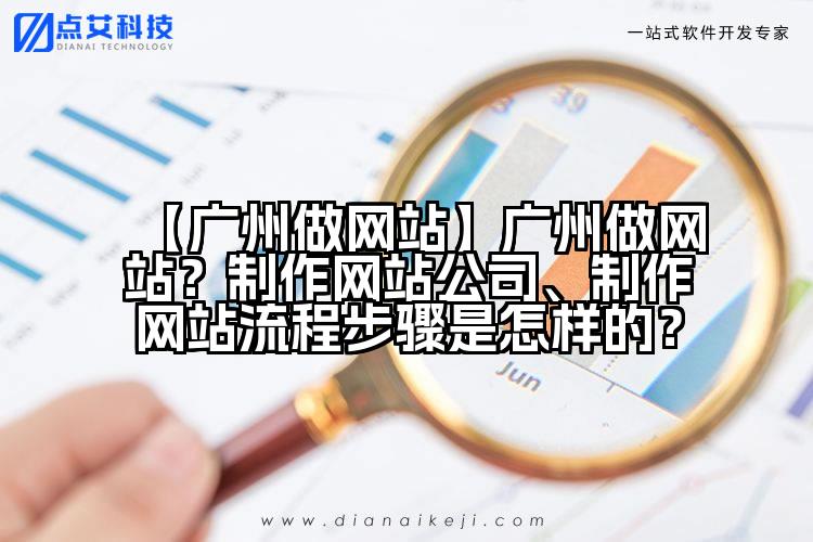 【广州做网站】广州做网站?制作网站公司、制作网站流程步骤是怎样的?
