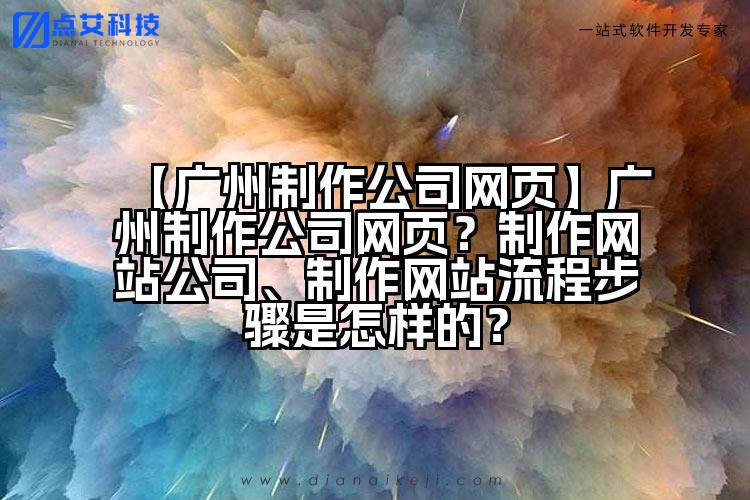 【广州制作公司网页】广州制作公司网页？制作网站公司、制作网站流程步骤是怎样的？