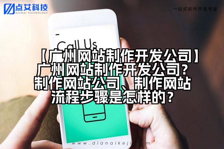 【广州网站制作开发公司】广州网站制作开发公司?制作网站公司、制作网站流程步骤是怎样的?