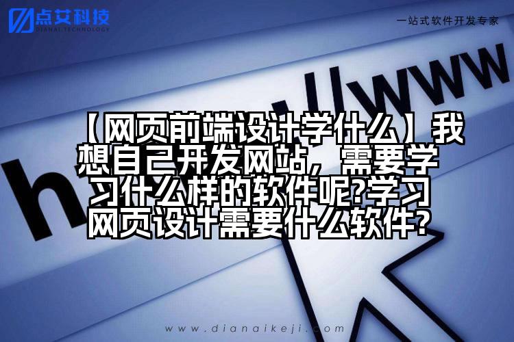 【网页前端设计学什么】我想自己开发网站,需要学习什么样的软件呢?学习网页设计需要什么软件?