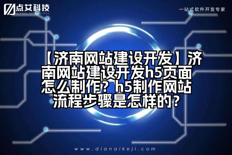 【济南网站建设开发】济南网站建设开发h5页面怎么制作?h5制作网站流程步骤是怎样的?