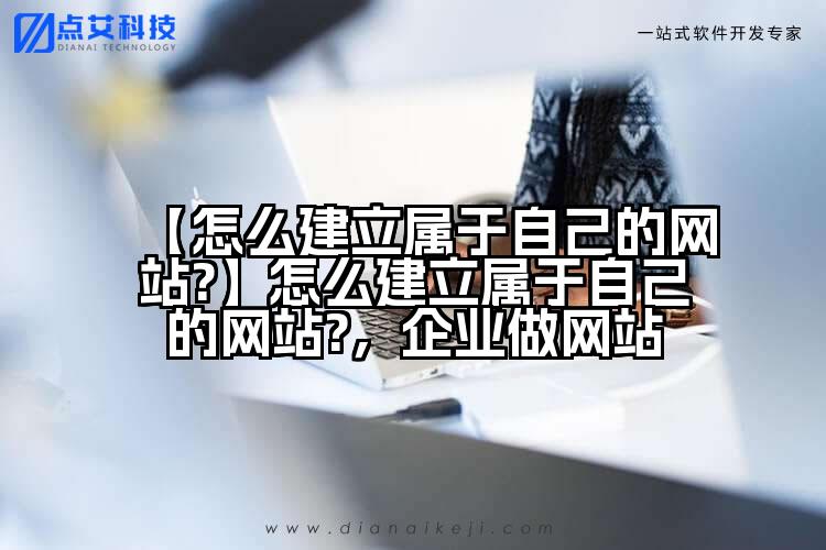 【怎么建立属于自己的网站?】怎么建立属于自己的网站?,企业做网站
