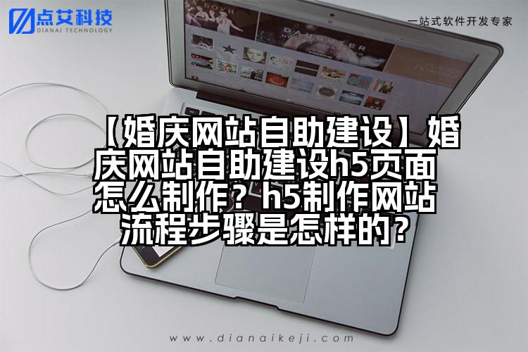 【婚庆网站自助建设】婚庆网站自助建设h5页面怎么制作?h5制作网站流程步骤是怎样的?