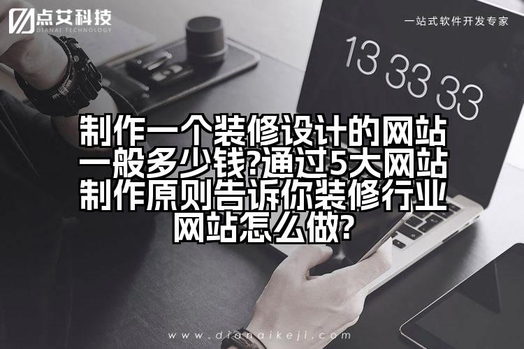制作一个装修设计的网站一般多少钱?通过5大网站制作原则告诉你装修行业网站怎么做?