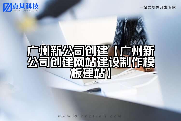 广州新公司创建【广州新公司创建网站建设制作模板建站】