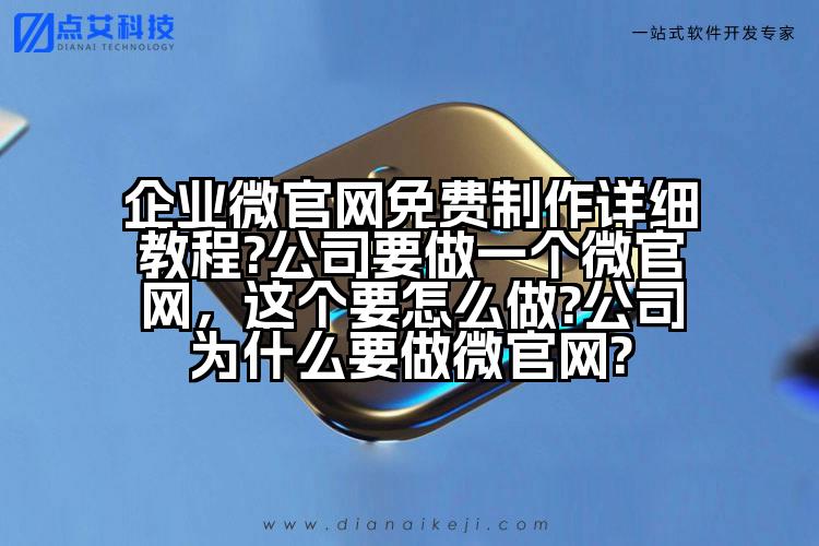 企业微官网免费制作详细教程?公司要做一个微官网,这个要怎么做?公司为什么要做微官网?