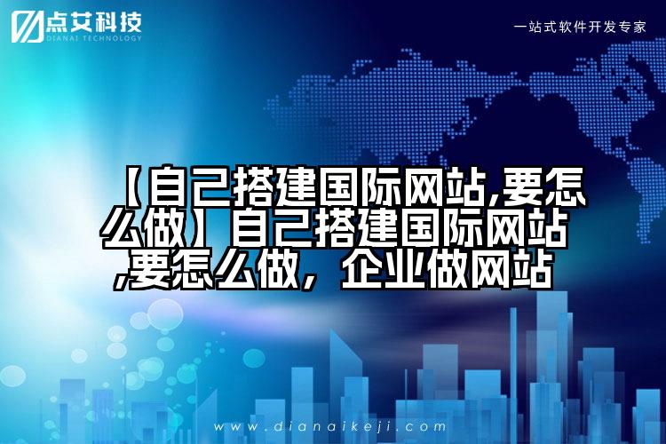【自己搭建国际网站,要怎么做】自己搭建国际网站,要怎么做,企业做网站