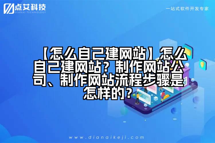 【怎么自己建网站】怎么自己建网站？制作网站公司、制作网站流程步骤是怎样的？