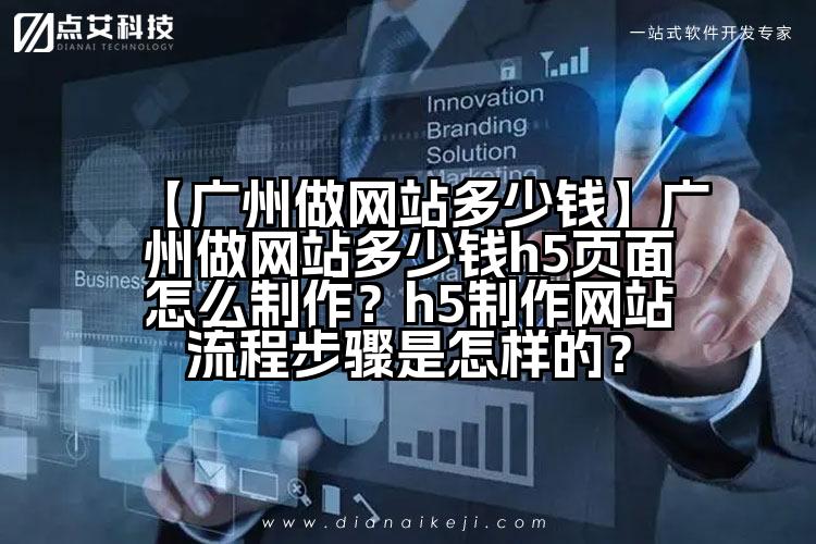 【广州做网站多少钱】广州做网站多少钱h5页面怎么制作?h5制作网站流程步骤是怎样的?
