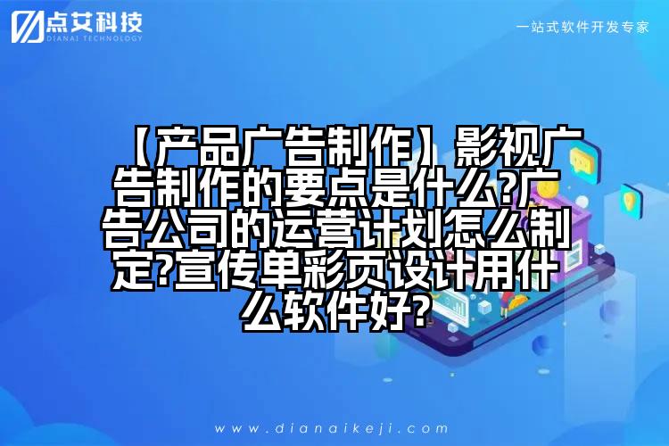 【产品广告制作】影视广告制作的要点是什么?广告公司的运营计划怎么制定?宣传单彩页设计用什么软件好?