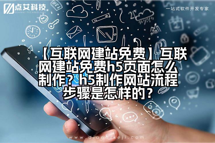 【互联网建站免费】互联网建站免费h5页面怎么制作?h5制作网站流程步骤是怎样的?