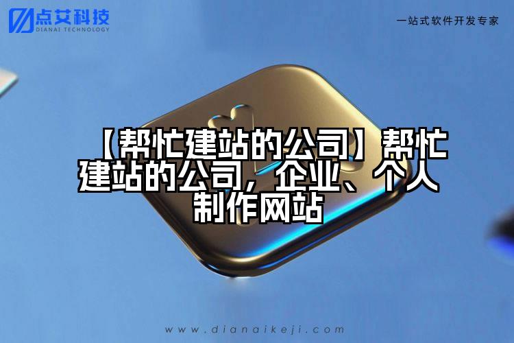 【帮忙建站的公司】帮忙建站的公司，企业、个人制作网站