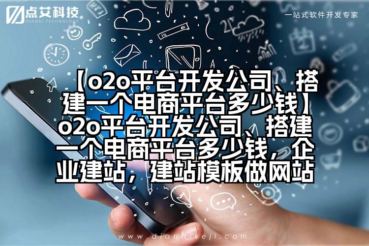 【o2o平台开发公司、搭建一个电商平台多少钱】o2o平台开发公司、搭建一个电商平台多少钱,企业建站,建站模板做网站