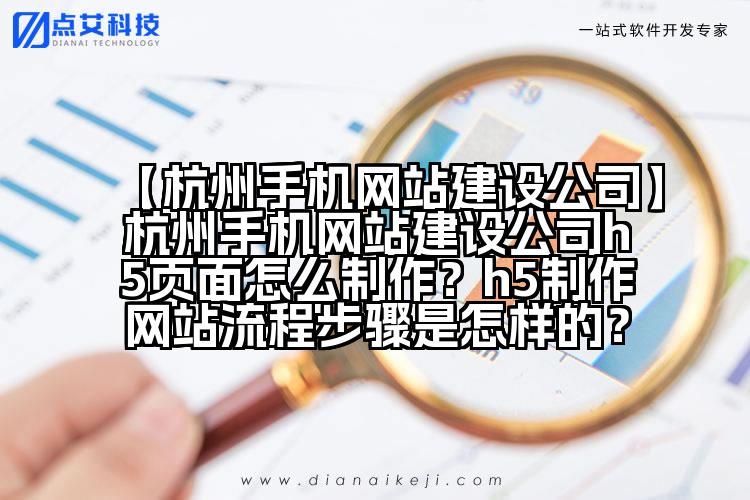 【杭州手机网站建设公司】杭州手机网站建设公司h5页面怎么制作?h5制作网站流程步骤是怎样的?