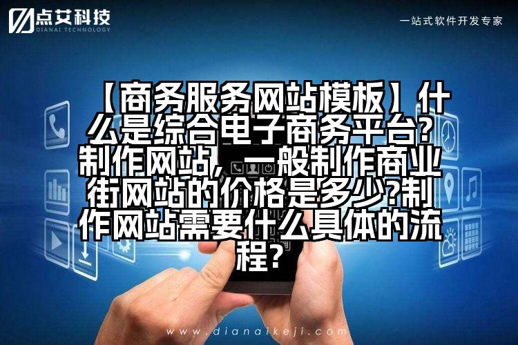 【商务服务网站模板】什么是综合电子商务平台?制作网站,一般制作商业街网站的价格是多少?制作网站需要什么具体的流程?