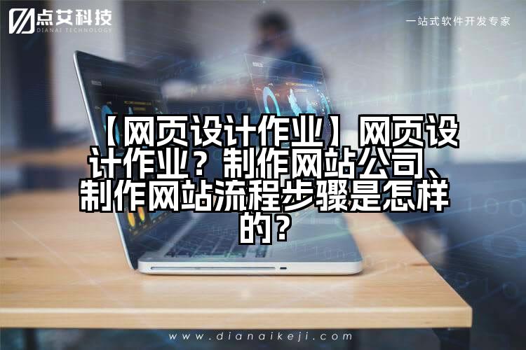 【网页设计作业】网页设计作业?制作网站公司、制作网站流程步骤是怎样的?
