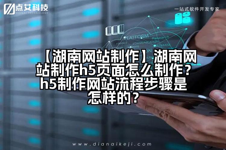 【湖南网站制作】湖南网站制作h5页面怎么制作?h5制作网站流程步骤是怎样的?