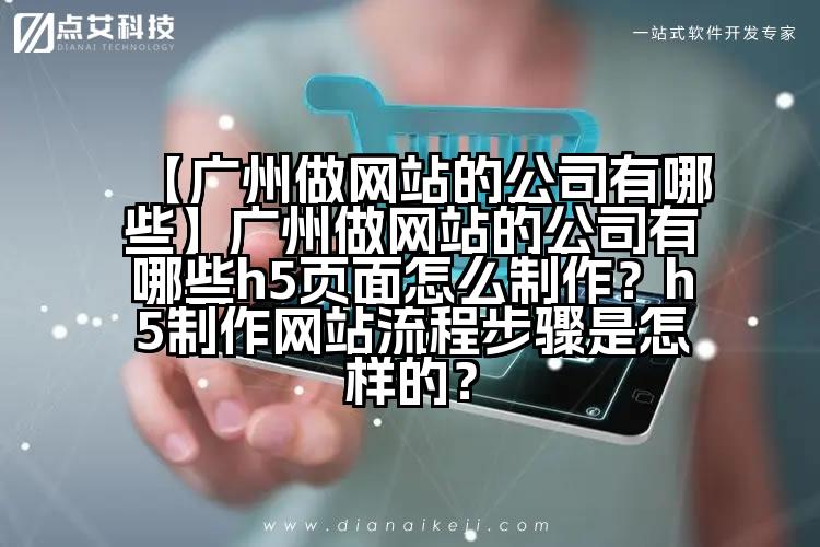 【广州做网站的公司有哪些】广州做网站的公司有哪些h5页面怎么制作?h5制作网站流程步骤是怎样的?