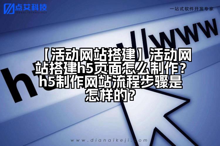 【活动网站搭建】活动网站搭建h5页面怎么制作？h5制作网站流程步骤是怎样的？