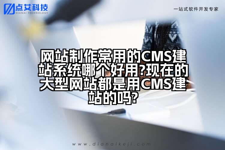 网站制作常用的CMS建站系统哪个好用?现在的大型网站都是用CMS建站的吗?