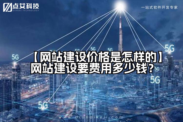 【网站建设价格是怎样的】网站建设要费用多少钱?