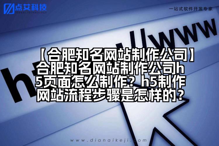 【合肥知名网站制作公司】合肥知名网站制作公司h5页面怎么制作?h5制作网站流程步骤是怎样的?